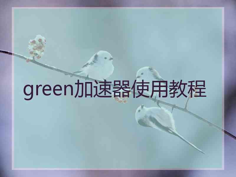 green加速器使用教程 green加速器使用教程