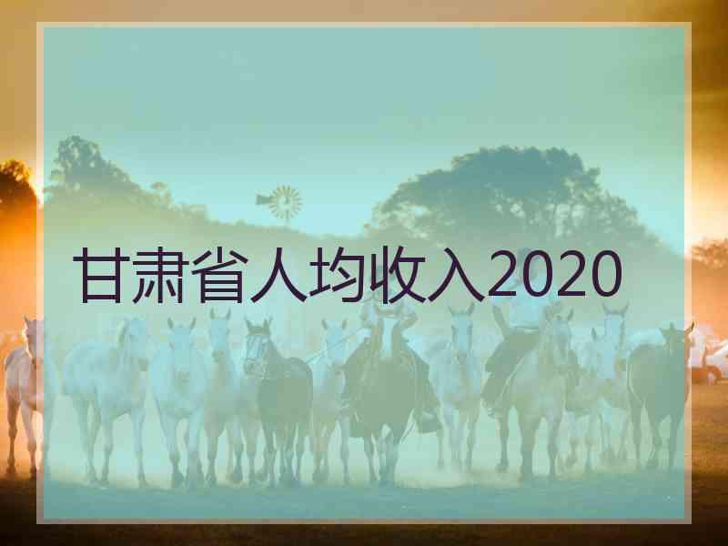 甘肃省人均收入2020 甘肃省人均收入2020
