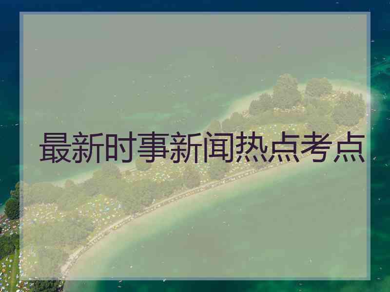 最新时事新闻热点考点