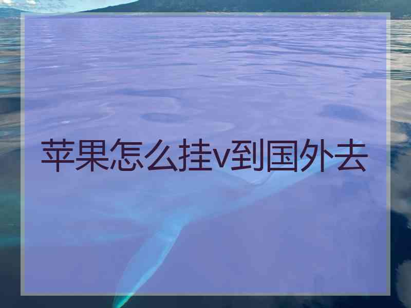 苹果怎么挂v到国外去