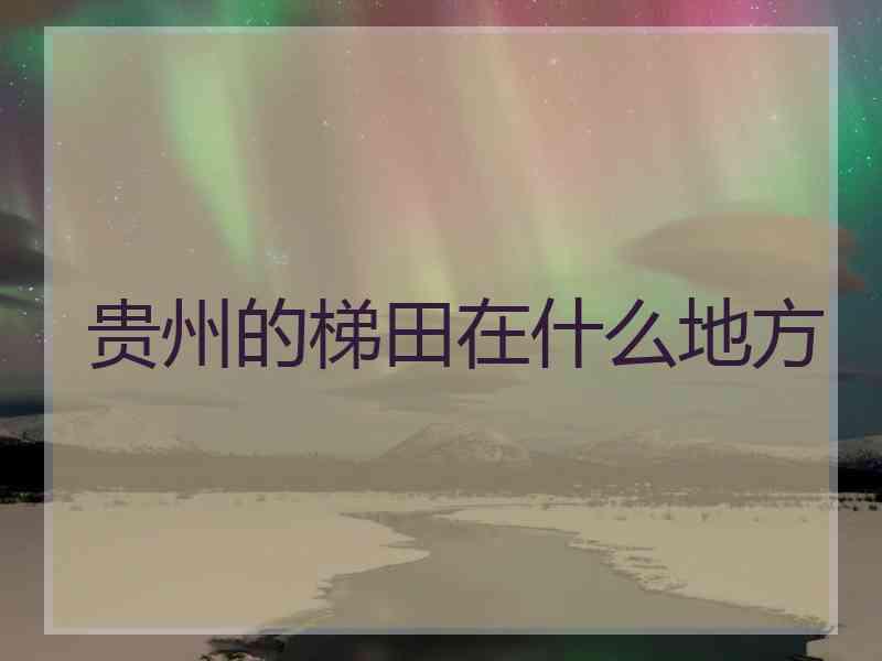 贵州的梯田在什么地方