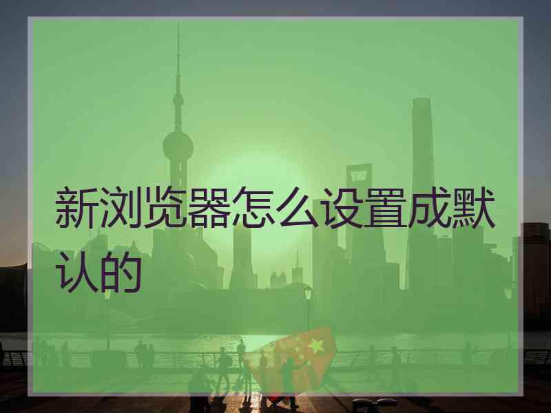 新浏览器怎么设置成默认的