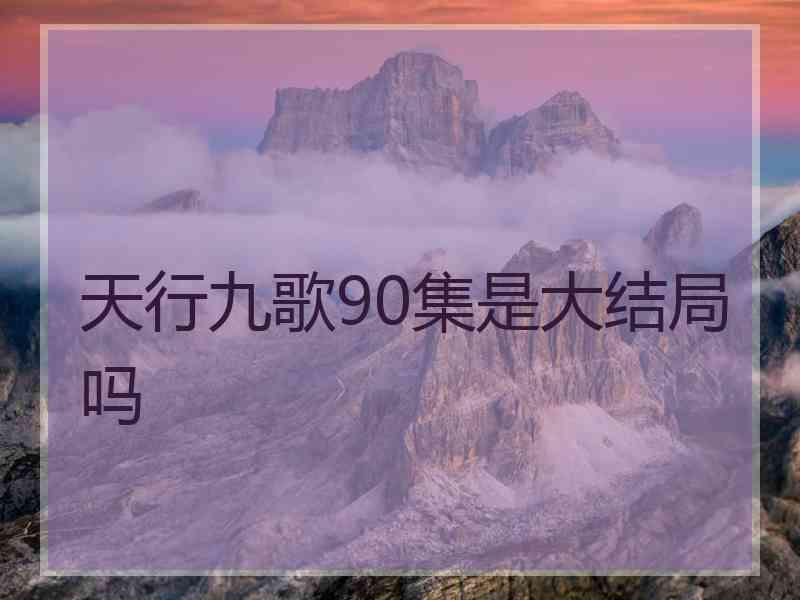 天行九歌90集是大结局吗