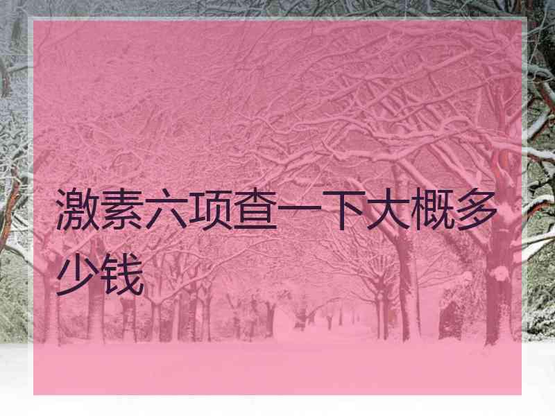 激素六项查一下大概多少钱