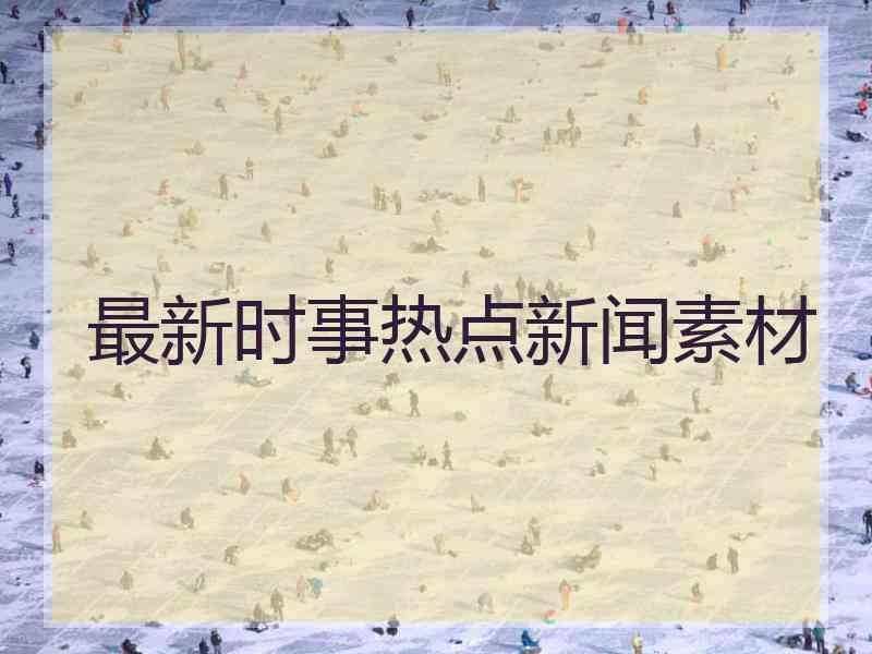 最新时事热点新闻素材