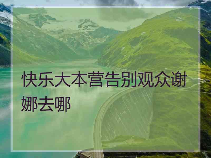 快乐大本营告别观众谢娜去哪