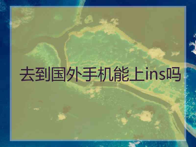 去到国外手机能上ins吗