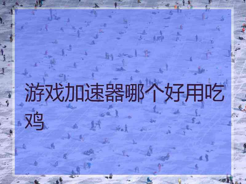 游戏加速器哪个好用吃鸡