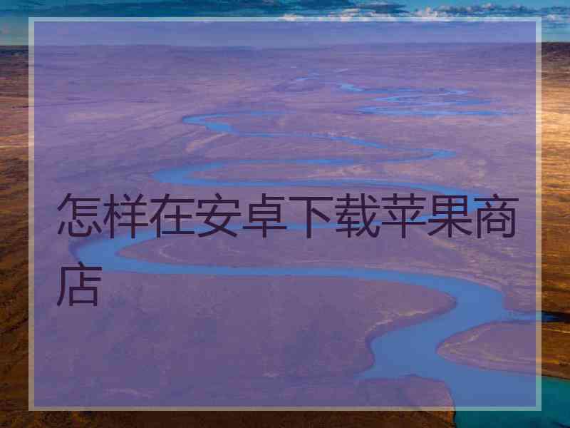 怎样在安卓下载苹果商店